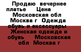 Продаю  вечернее платье . › Цена ­ 1 500 - Московская обл., Москва г. Одежда, обувь и аксессуары » Женская одежда и обувь   . Московская обл.,Москва г.